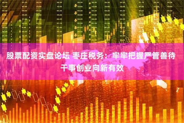 股票配资实盘论坛 枣庄税务：牢牢把握严管善待 干事创业向新有效