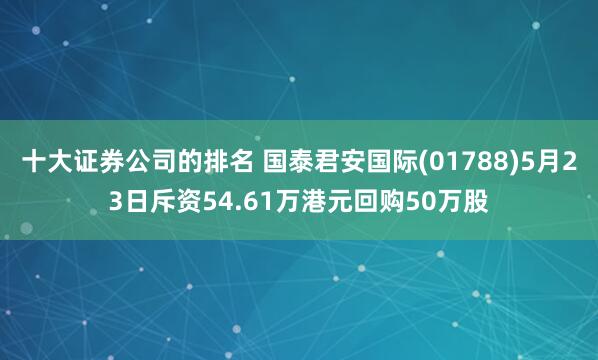 十大证券公司的排名 国泰君安国际(01788)5月23日斥资54.61万港元回购50万股