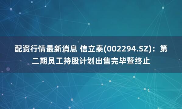 配资行情最新消息 信立泰(002294.SZ)：第二期员工持股计划出售完毕暨终止
