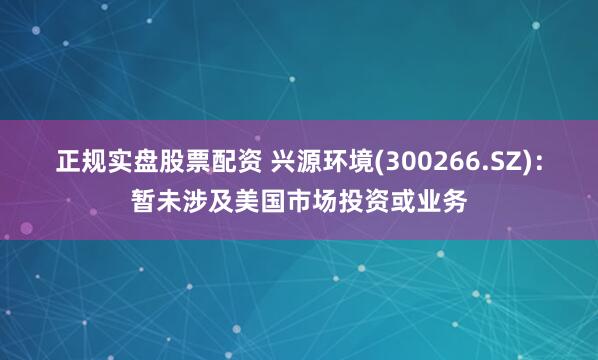 正规实盘股票配资 兴源环境(300266.SZ)：暂未涉及美国市场投资或业务