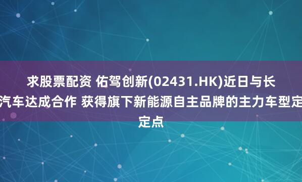 求股票配资 佑驾创新(02431.HK)近日与长安汽车达成合作 获得旗下新能源自主品牌的主力车型定点