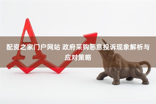 配资之家门户网站 政府采购恶意投诉现象解析与应对策略