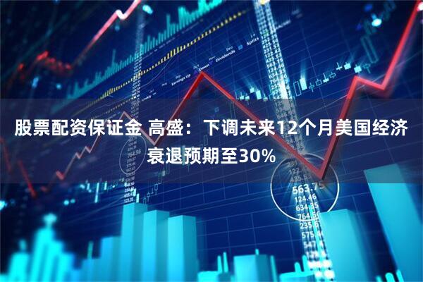 股票配资保证金 高盛：下调未来12个月美国经济衰退预期至30%