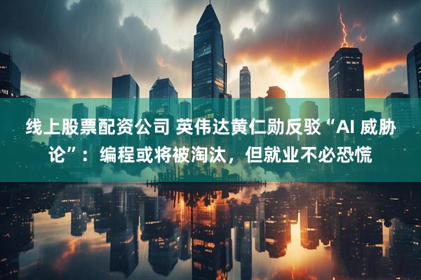 线上股票配资公司 英伟达黄仁勋反驳“AI 威胁论”：编程或将被淘汰，但就业不必恐慌
