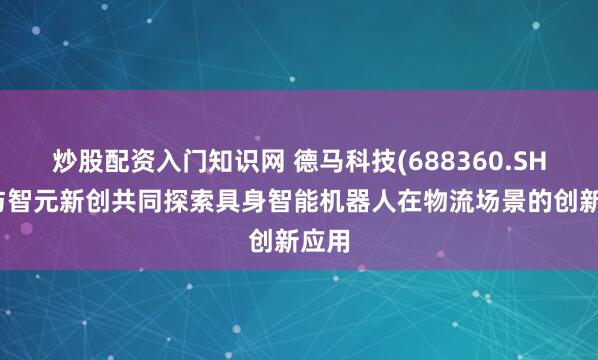炒股配资入门知识网 德马科技(688360.SH)拟与智元新创共同探索具身智能机器人在物流场景的创新应用