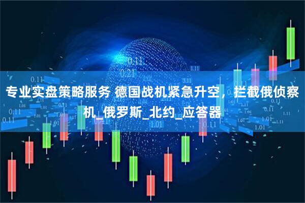 专业实盘策略服务 德国战机紧急升空，拦截俄侦察机_俄罗斯_北约_应答器