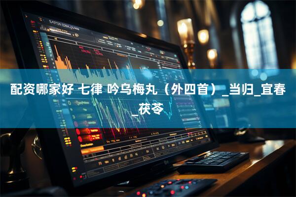 配资哪家好 七律 吟乌梅丸（外四首）_当归_宜春_茯苓
