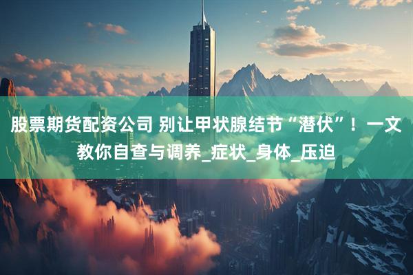股票期货配资公司 别让甲状腺结节“潜伏”！一文教你自查与调养_症状_身体_压迫