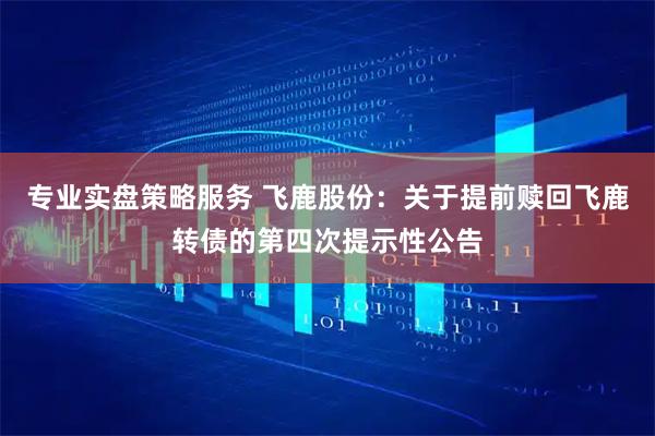专业实盘策略服务 飞鹿股份：关于提前赎回飞鹿转债的第四次提示性公告