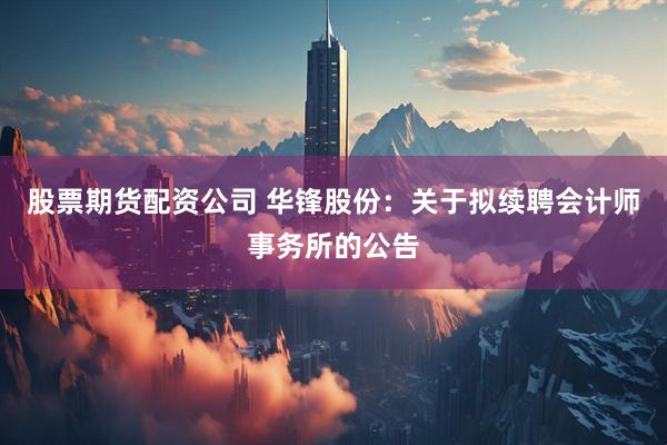 股票期货配资公司 华锋股份：关于拟续聘会计师事务所的公告