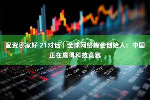 配资哪家好 21对话｜全球网络峰会创始人：中国正在赢得科技竞赛