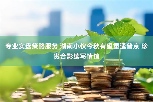 专业实盘策略服务 湖南小伙今秋有望重逢普京 珍贵合影续写情谊