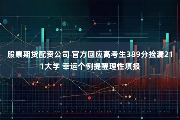 股票期货配资公司 官方回应高考生389分捡漏211大学 幸运个例提醒理性填报