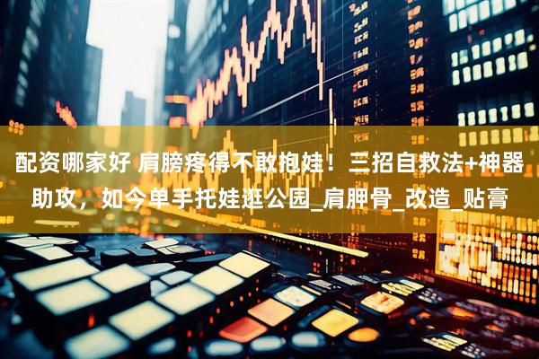 配资哪家好 肩膀疼得不敢抱娃！三招自救法+神器助攻，如今单手托娃逛公园_肩胛骨_改造_贴膏
