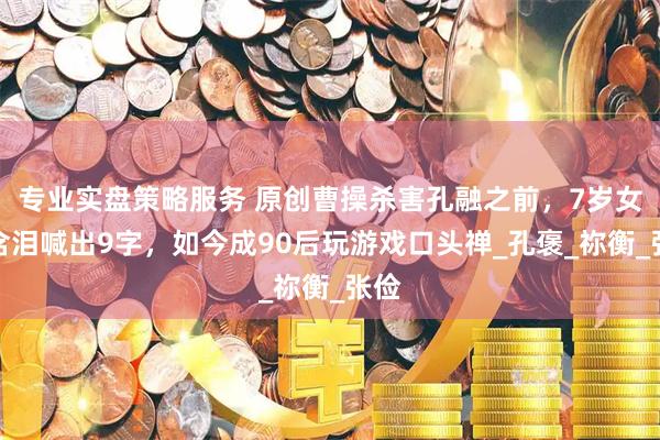 专业实盘策略服务 原创曹操杀害孔融之前，7岁女儿含泪喊出9字，如今成90后玩游戏口头禅_孔褒_祢衡_张俭