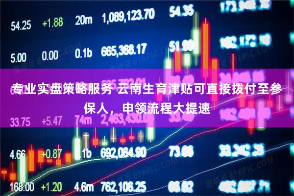 专业实盘策略服务 云南生育津贴可直接拨付至参保人，申领流程大提速