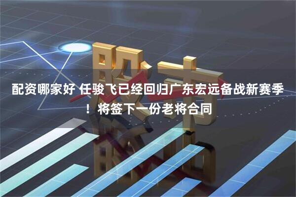 配资哪家好 任骏飞已经回归广东宏远备战新赛季！将签下一份老将合同