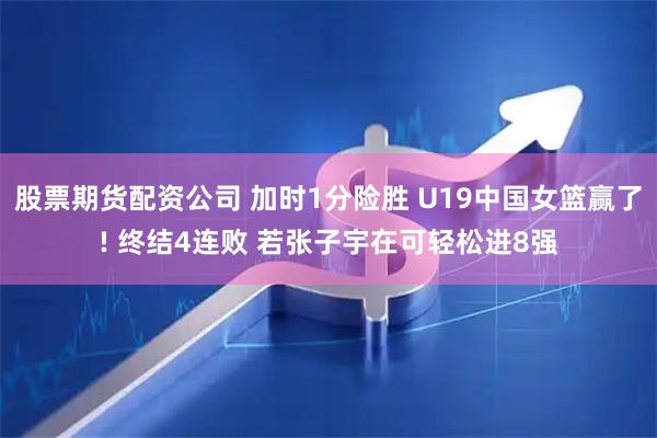 股票期货配资公司 加时1分险胜 U19中国女篮赢了! 终结4连败 若张子宇在可轻松进8强