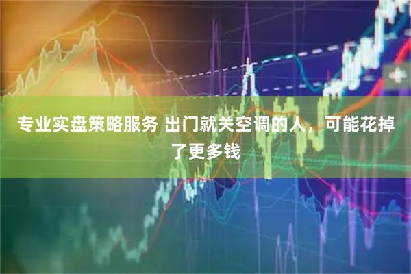 专业实盘策略服务 出门就关空调的人，可能花掉了更多钱