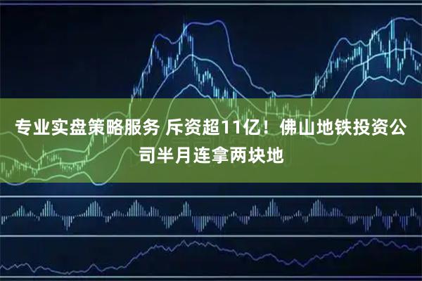 专业实盘策略服务 斥资超11亿！佛山地铁投资公司半月连拿两块地