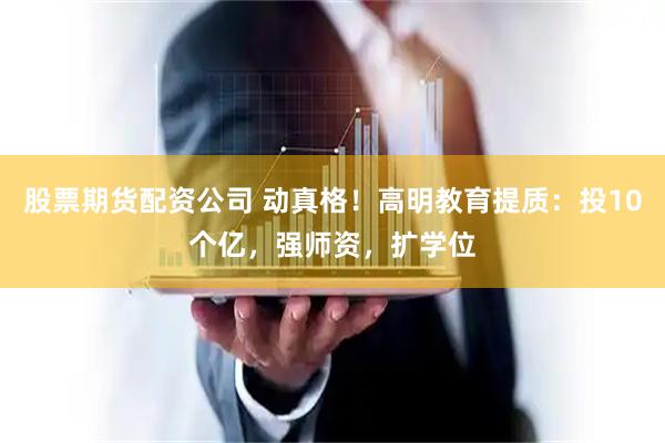 股票期货配资公司 动真格！高明教育提质：投10个亿，强师资，扩学位