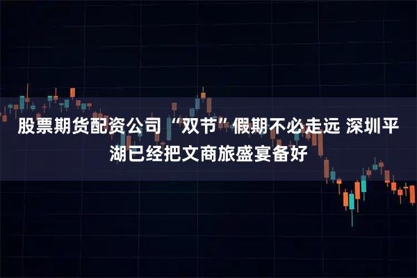 股票期货配资公司 “双节”假期不必走远 深圳平湖已经把文商旅盛宴备好