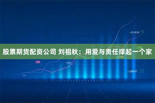 股票期货配资公司 刘祖秋：用爱与责任撑起一个家