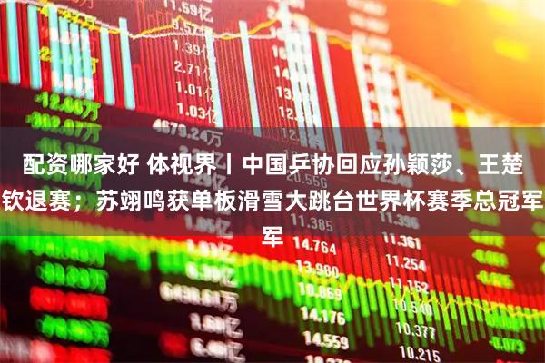 配资哪家好 体视界丨中国乒协回应孙颖莎、王楚钦退赛;苏翊鸣获单板滑雪大跳台世界杯赛季总冠军