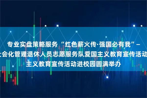 专业实盘策略服务 “红色薪火传·强国必有我”——“古韵东城”社会化管理退休人员志愿服务队爱国主义教育宣传活动进校园圆满举办