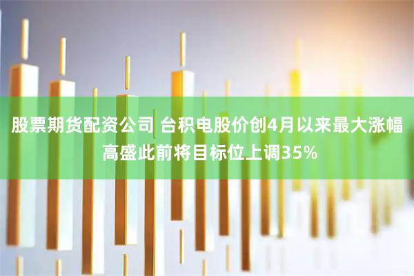 股票期货配资公司 台积电股价创4月以来最大涨幅 高盛此前将目标位上调35%