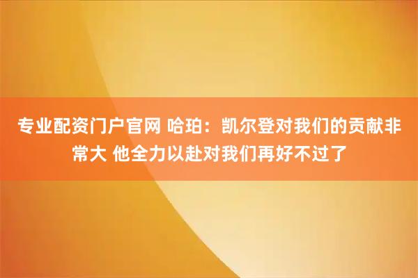 专业配资门户官网 哈珀：凯尔登对我们的贡献非常大 他全力以赴对我们再好不过了