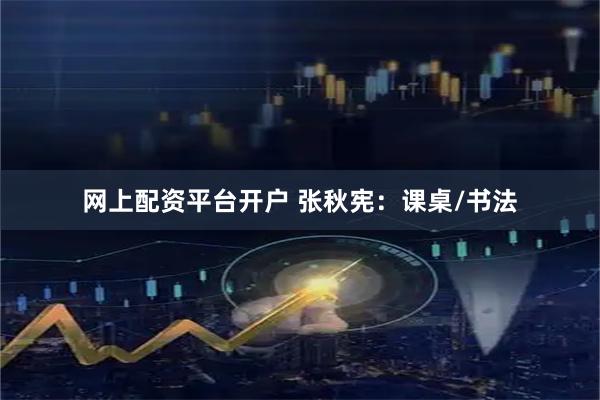 网上配资平台开户 张秋宪：课桌/书法