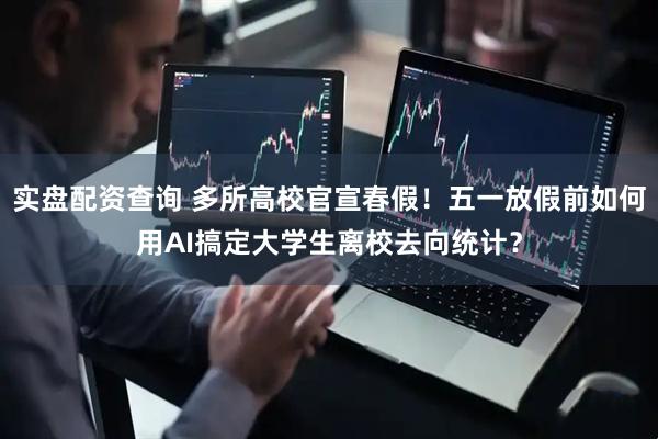 实盘配资查询 多所高校官宣春假！五一放假前如何用AI搞定大学生离校去向统计？