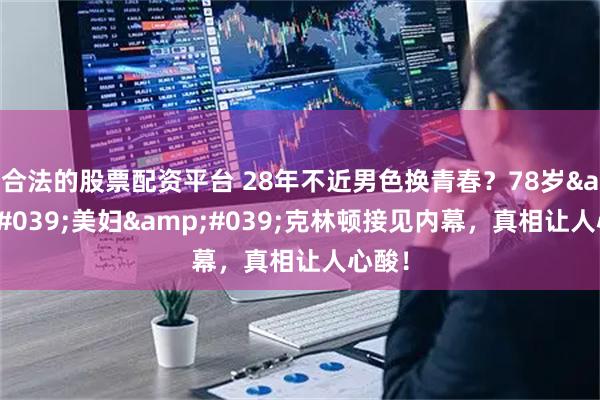 合法的股票配资平台 28年不近男色换青春?78岁'美妇'克林顿接见内幕,真相让人心酸!