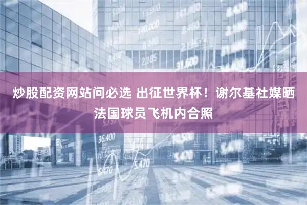 炒股配资网站问必选 出征世界杯！谢尔基社媒晒法国球员飞机内合照