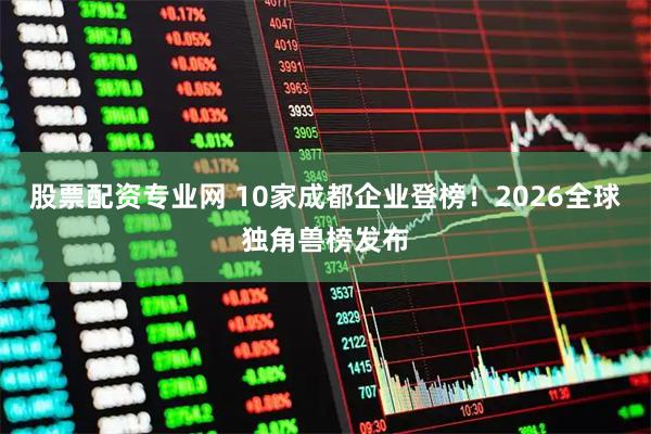 股票配资专业网 10家成都企业登榜！2026全球独角兽榜发布
