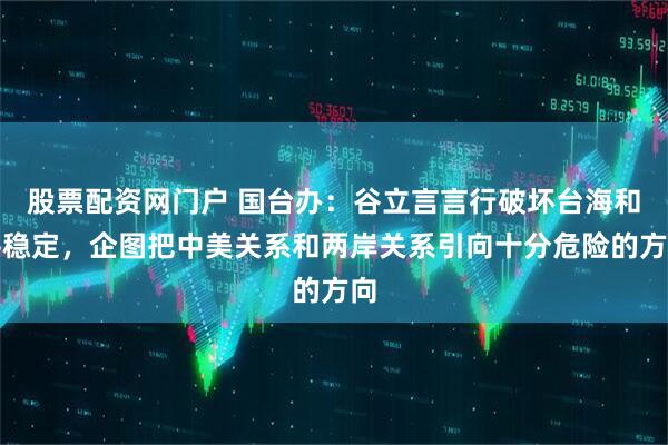 股票配资网门户 国台办：谷立言言行破坏台海和平稳定，企图把中美关系和两岸关系引向十分危险的方向