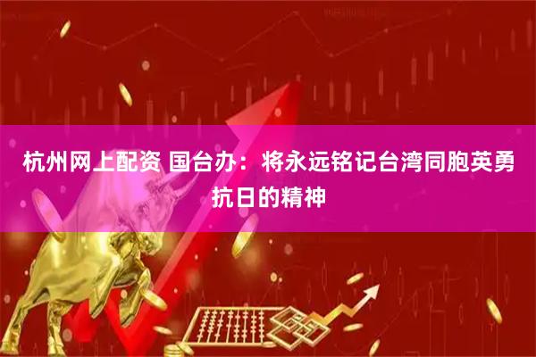 杭州网上配资 国台办：将永远铭记台湾同胞英勇抗日的精神