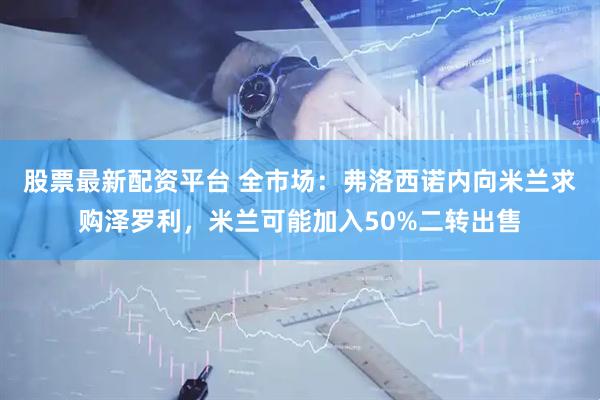 股票最新配资平台 全市场：弗洛西诺内向米兰求购泽罗利，米兰可能加入50%二转出售