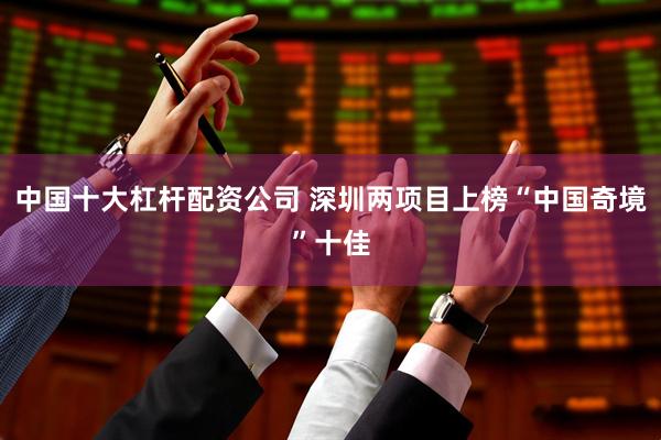 中国十大杠杆配资公司 深圳两项目上榜“中国奇境”十佳