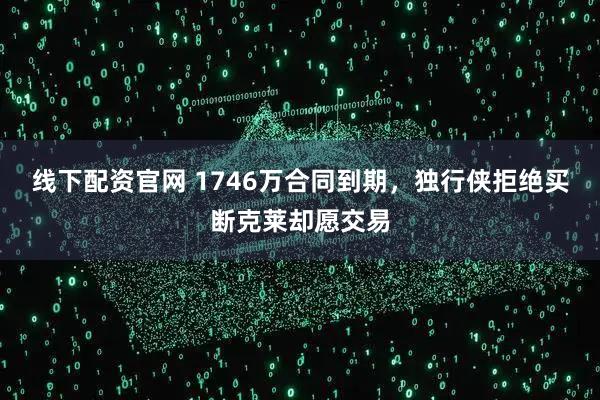 线下配资官网 1746万合同到期，独行侠拒绝买断克莱却愿交易