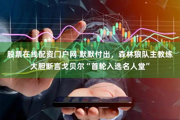 股票在线配资门户网 默默付出，森林狼队主教练大胆断言戈贝尔“首轮入选名人堂”