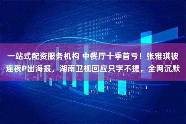 一站式配资服务机构 中餐厅十季首亏！张雅琪被连夜P出海报，湖南卫视回应只字不提，全网沉默