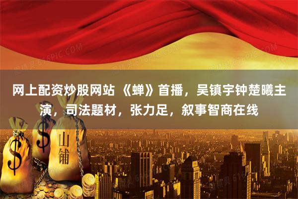 网上配资炒股网站 《蝉》首播，吴镇宇钟楚曦主演，司法题材，张力足，叙事智商在线