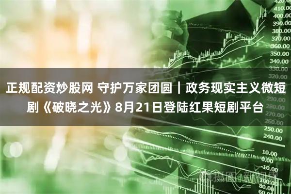 正规配资炒股网 守护万家团圆｜政务现实主义微短剧《破晓之光》8月21日登陆红果短剧平台
