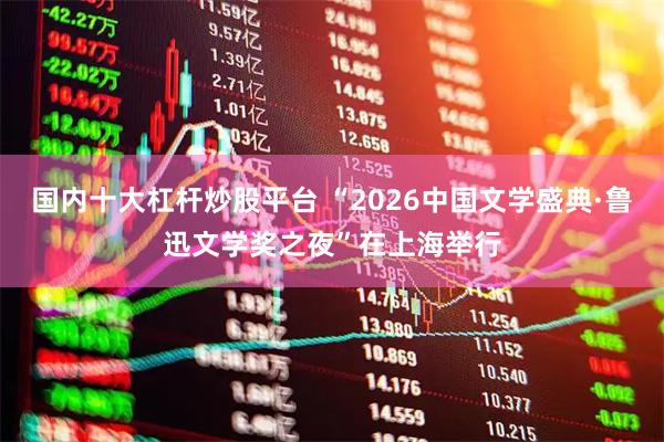 国内十大杠杆炒股平台 “2026中国文学盛典·鲁迅文学奖之夜”在上海举行