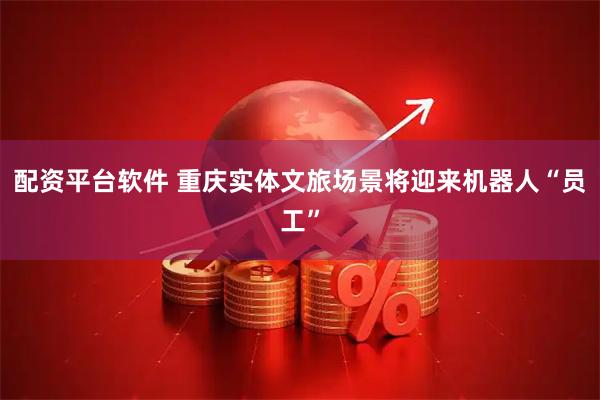 配资平台软件 重庆实体文旅场景将迎来机器人“员工”