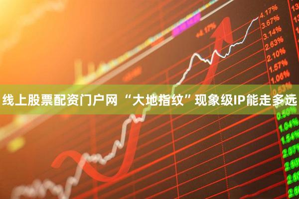线上股票配资门户网 “大地指纹”现象级IP能走多远