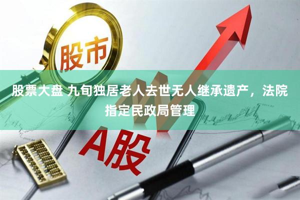 股票大盘 九旬独居老人去世无人继承遗产，法院指定民政局管理