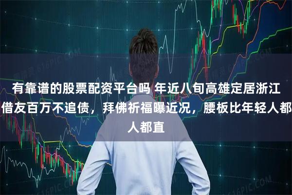 有靠谱的股票配资平台吗 年近八旬高雄定居浙江，借友百万不追债，拜佛祈福曝近况，腰板比年轻人都直